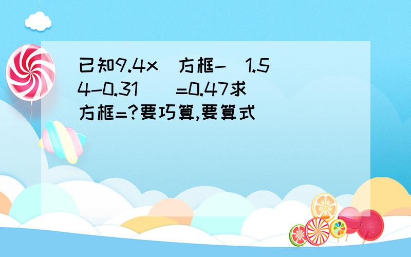 已知9.4x[方框-(1.54-0.31)]=0.47求方框=?要巧算,要算式