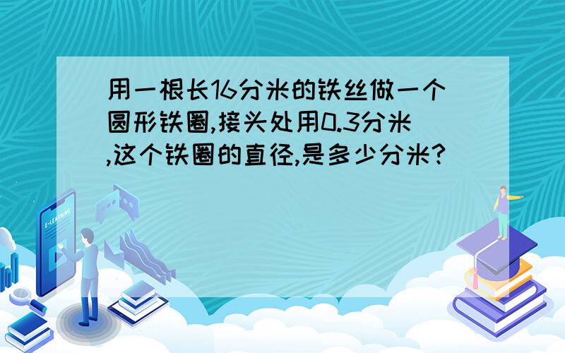 用一根长16分米的铁丝做一个圆形铁圈,接头处用0.3分米,这个铁圈的直径,是多少分米?