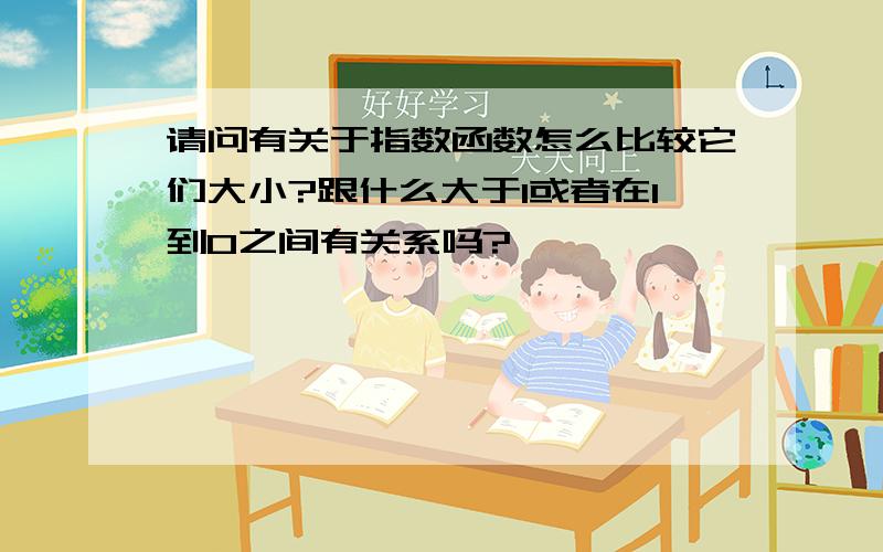 请问有关于指数函数怎么比较它们大小?跟什么大于1或者在1到0之间有关系吗?