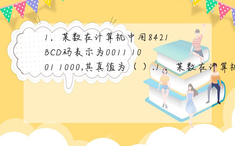 1．某数在计算机中用8421BCD码表示为0011 1001 1000,其真值为（ ）.1 ．某数在计算机中用 8421BCD 码表示为 0011 1001 1000 ,其真值为（ ）.A ． 398 B ． 398H C ． 1630Q D ． 1110011000B 7 ．采用十六进制书写