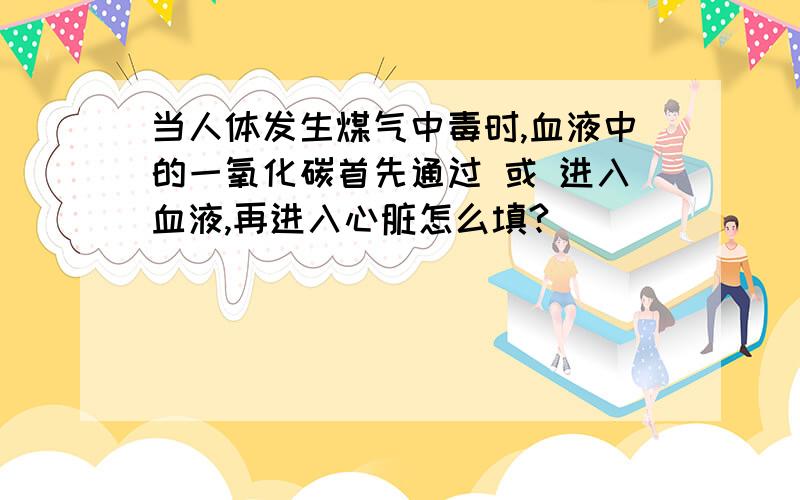 当人体发生煤气中毒时,血液中的一氧化碳首先通过 或 进入血液,再进入心脏怎么填?