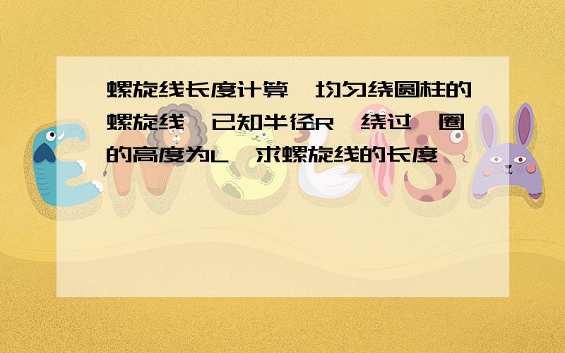 螺旋线长度计算,均匀绕圆柱的螺旋线,已知半径R,绕过一圈的高度为L,求螺旋线的长度