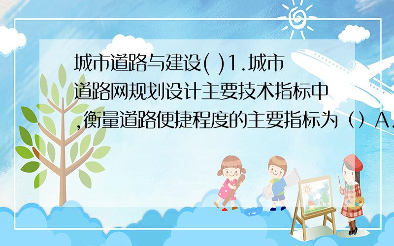 城市道路与建设( )1.城市道路网规划设计主要技术指标中,衡量道路便捷程度的主要指标为（）A.非直线系数 B、道路面积密度 C、人均占有道路用地面积 D、道路网密度( )2.放射环式道路网优点