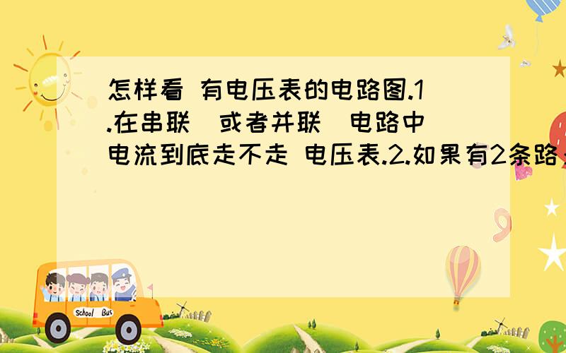 怎样看 有电压表的电路图.1.在串联（或者并联）电路中 电流到底走不走 电压表.2.如果有2条路：第一条有一个电压表 和一个电灯泡.第二条有2个电灯泡.那他会走那一条.你们能教我几个看带