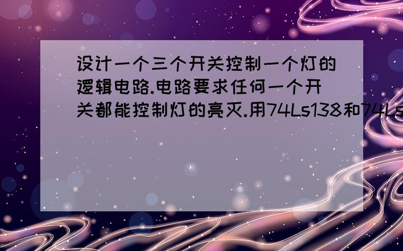 设计一个三个开关控制一个灯的逻辑电路.电路要求任何一个开关都能控制灯的亮灭.用74Ls138和74Ls20实现.