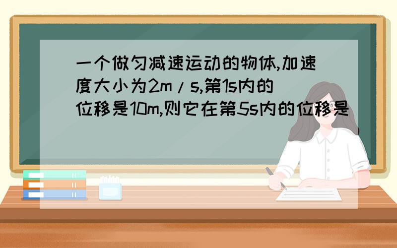 一个做匀减速运动的物体,加速度大小为2m/s,第1s内的位移是10m,则它在第5s内的位移是（    ）A.4m    B.3m    C.1m   D.2m     麻烦各位高手解答