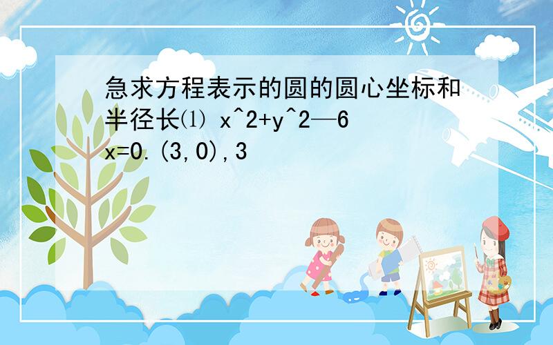 急求方程表示的圆的圆心坐标和半径长⑴ x^2+y^2—6x=0.(3,0),3