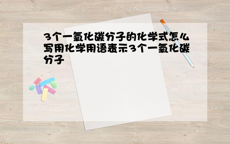 3个一氧化碳分子的化学式怎么写用化学用语表示3个一氧化碳分子