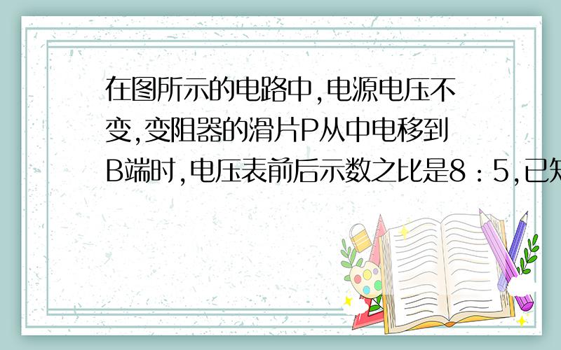 在图所示的电路中,电源电压不变,变阻器的滑片P从中电移到B端时,电压表前后示数之比是8：5,已知变阻器阻值Rab=60欧,求电灯的电阻