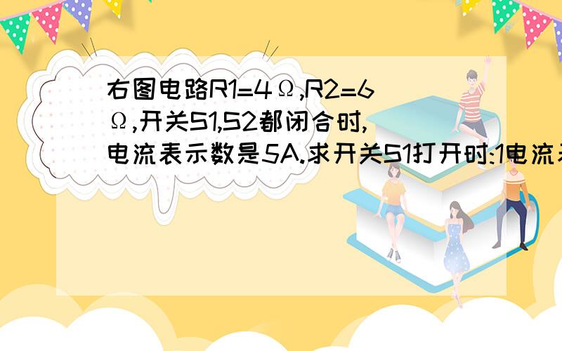 右图电路R1=4Ω,R2=6Ω,开关S1,S2都闭合时,电流表示数是5A.求开关S1打开时:1电流表和电压表的示数2R1和R2消耗的电功率注: