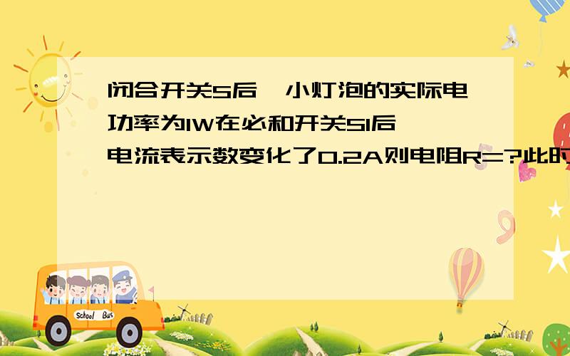 闭合开关S后,小灯泡的实际电功率为1W在必和开关S1后,电流表示数变化了0.2A则电阻R=?此时电路消耗总功率?