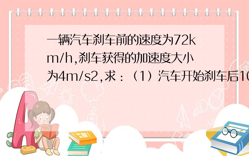 一辆汽车刹车前的速度为72km/h,刹车获得的加速度大小为4m/s2,求：（1）汽车开始刹车后10s内前进的距离X0?（2）从开始刹车到汽车位移为30m时经历的时间t （3）汽车静止前1s内滑行的距离X'