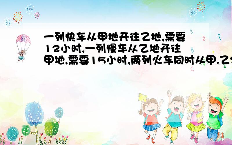 一列快车从甲地开往乙地,需要12小时,一列慢车从乙地开往甲地,需要15小时,两列火车同时从甲.乙%