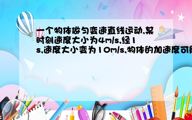 一个物体做匀变速直线运动,某时刻速度大小为4m/s,经1s,速度大小变为10m/s,物体的加速度可能是多少?答案给的是初速度方向为正时末速度有两种情况,那么如果初速度为负,末速度为正,10减负4=14