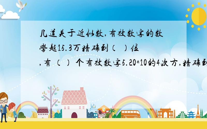 几道关于近似数,有效数字的数学题15.3万精确到（ ）位,有 （） 个有效数字5.20*10的4次方,精确到（ ）,位,有（ ）个有效数字76000精确到百位约等于（ ）,有效数字是（ ）60000保留2个有效数字