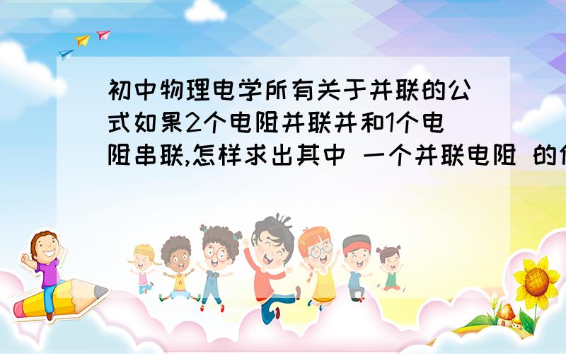 初中物理电学所有关于并联的公式如果2个电阻并联并和1个电阻串联,怎样求出其中 一个并联电阻 的值?