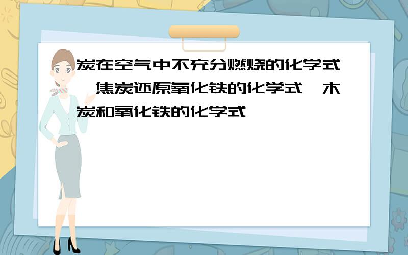 炭在空气中不充分燃烧的化学式,焦炭还原氧化铁的化学式,木炭和氧化铁的化学式,