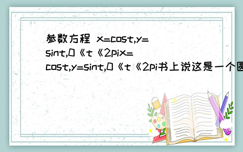 参数方程 x=cost,y=sint,0《t《2pix=cost,y=sint,0《t《2pi书上说这是一个圆,但是我认为为什么t一定要在圆上面运动,如果t是个直线运动呢?