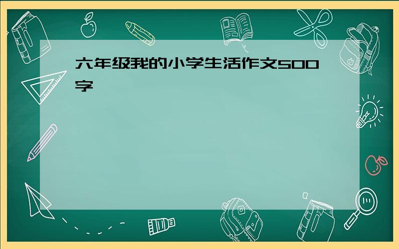 六年级我的小学生活作文500字