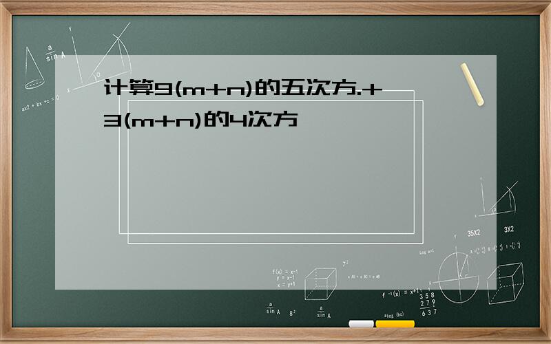 计算9(m+n)的五次方.+3(m+n)的4次方