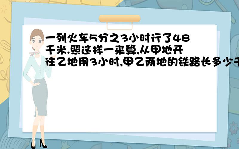 一列火车5分之3小时行了48千米.照这样一来算,从甲地开往乙地用3小时,甲乙两地的铁路长多少千