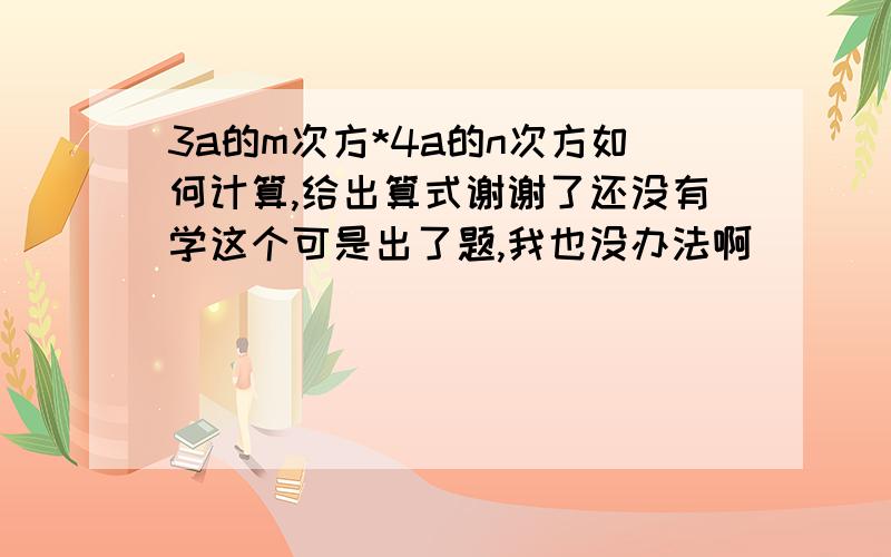 3a的m次方*4a的n次方如何计算,给出算式谢谢了还没有学这个可是出了题,我也没办法啊