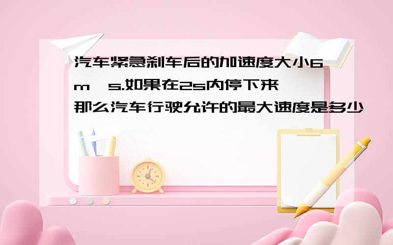 汽车紧急刹车后的加速度大小6m∫s.如果在2s内停下来,那么汽车行驶允许的最大速度是多少