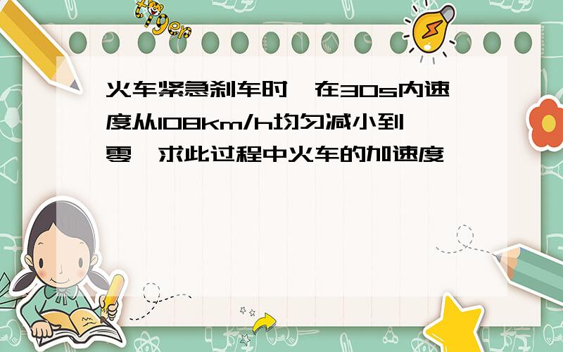 火车紧急刹车时,在30s内速度从108km/h均匀减小到零,求此过程中火车的加速度