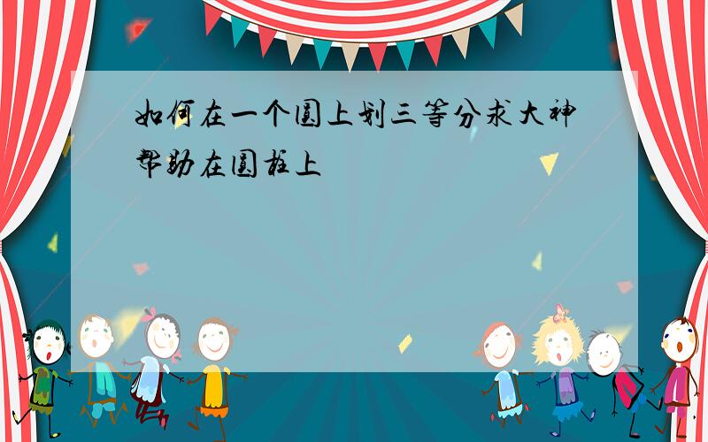 如何在一个圆上划三等分求大神帮助在圆柱上