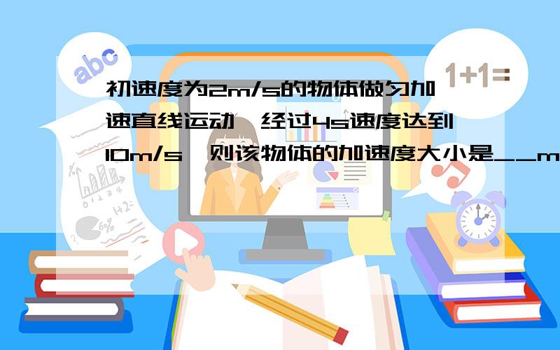 初速度为2m/s的物体做匀加速直线运动,经过4s速度达到10m/s,则该物体的加速度大小是__m/s^2,它在第2s末的速度是__m/s,在第3s内通过的位移是__m