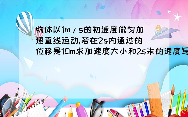 物体以1m/s的初速度做匀加速直线运动,若在2s内通过的位移是10m求加速度大小和2s末的速度写出步骤