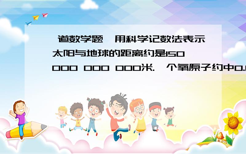 一道数学题,用科学记数法表示 太阳与地球的距离约是150 000 000 000米.一个氧原子约中0.000 000 000 000 000 000 000 026 57克生物学家发现一种病毒的长度为0.000 043毫米一艘潜水艇的价格为1 100 000 000