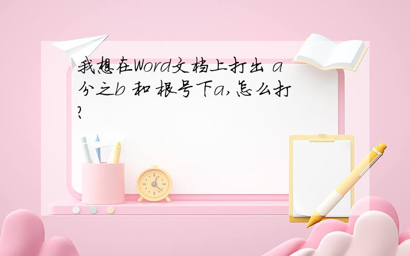 我想在Word文档上打出 a分之b 和 根号下a,怎么打?