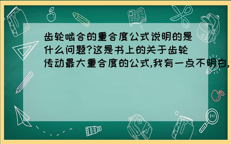 齿轮啮合的重合度公式说明的是什么问题?这是书上的关于齿轮传动最大重合度的公式,我有一点不明白,为何要弄出什么最大重合度的公式呢?重合度≥1不就可以了吗?