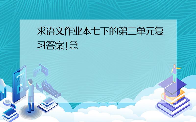 求语文作业本七下的第三单元复习答案!急