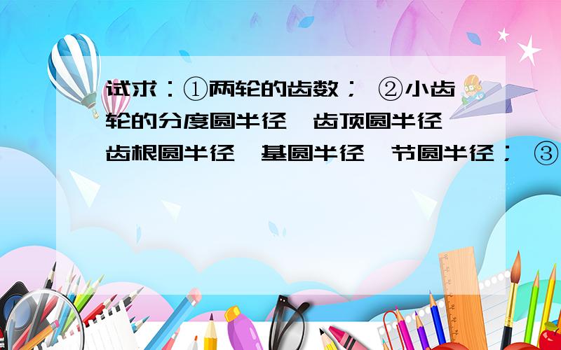 试求：①两轮的齿数； ②小齿轮的分度圆半径、齿顶圆半径、齿根圆半径、基圆半径、节圆半径； ③小齿轮的已知一对标准安装的渐开线正常齿制的标准齿轮传动,压力角 α=20°,模数 m=2 mm,