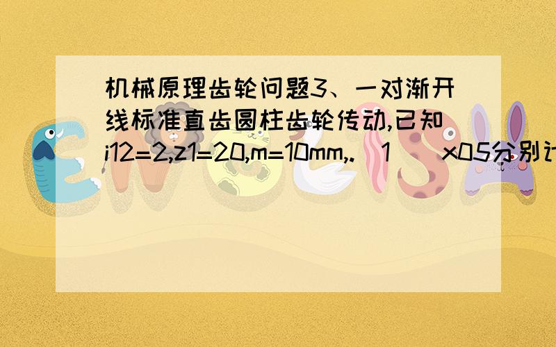 机械原理齿轮问题3、一对渐开线标准直齿圆柱齿轮传动,已知i12=2,z1=20,m=10mm,.(1)\x05分别计算两轮的分度圆半径、基圆半径、节圆半径、顶圆半径、标准中心距、无侧隙啮合角、分度圆齿距、