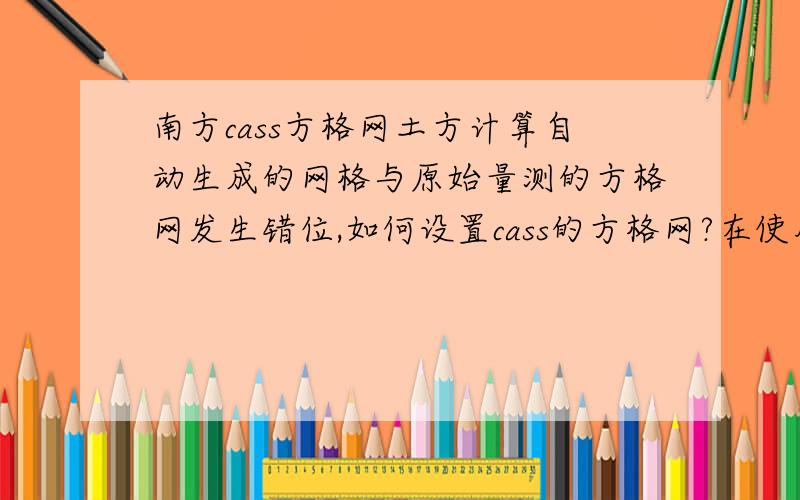 南方cass方格网土方计算自动生成的网格与原始量测的方格网发生错位,如何设置cass的方格网?在使用cass计算土方前的原始地貌标高中已有方格网,但cass计算后的方格网与原有方格网不重合,而