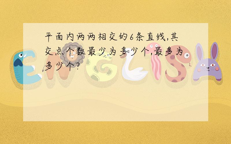 平面内两两相交的6条直线,其交点个数最少为多少个,最多为多少个?