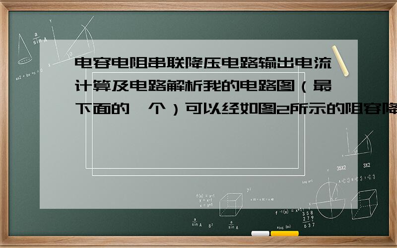 电容电阻串联降压电路输出电流计算及电路解析我的电路图（最下面的一个）可以经如图2所示的阻容降压电路,电容电阻改为串联,参数：降压电容0.22uF/275V,电阻R=220ohm,1W,ZenerVD1 = 5v6,VD2=1N4007,