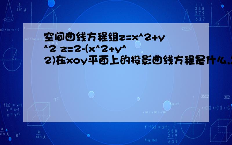 空间曲线方程组z=x^2+y^2 z=2-(x^2+y^2)在xoy平面上的投影曲线方程是什么,怎么算啊,给我讲一下曲线方程的,比如在那个面上了,还有怎么盘段绕哪个轴旋转了,好了,