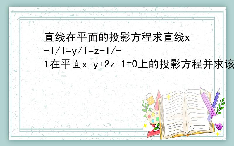 直线在平面的投影方程求直线x-1/1=y/1=z-1/-1在平面x-y+2z-1=0上的投影方程并求该方程绕y轴旋转一周所成的曲面方程