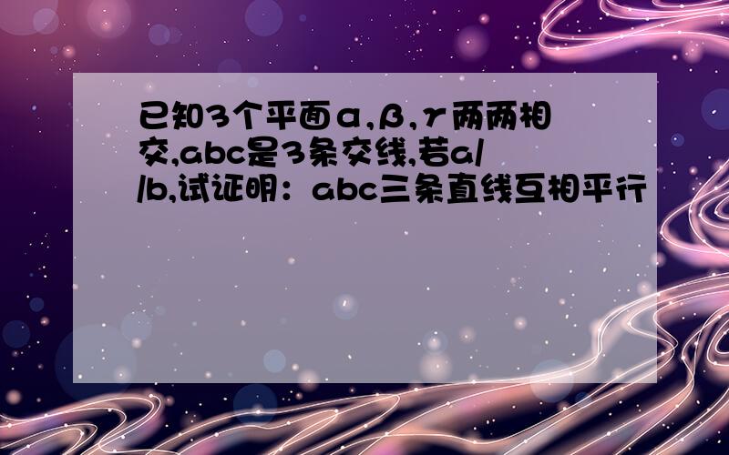 已知3个平面α,β,γ两两相交,abc是3条交线,若a//b,试证明：abc三条直线互相平行