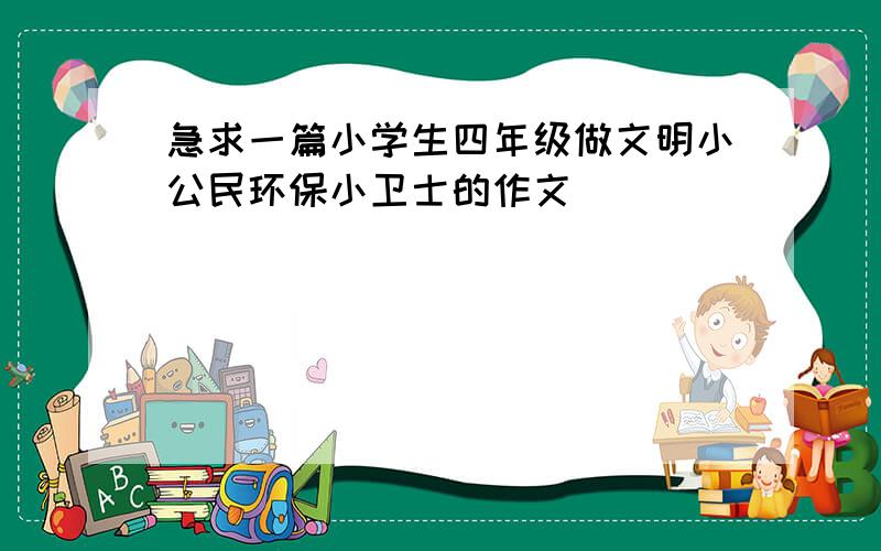 急求一篇小学生四年级做文明小公民环保小卫士的作文