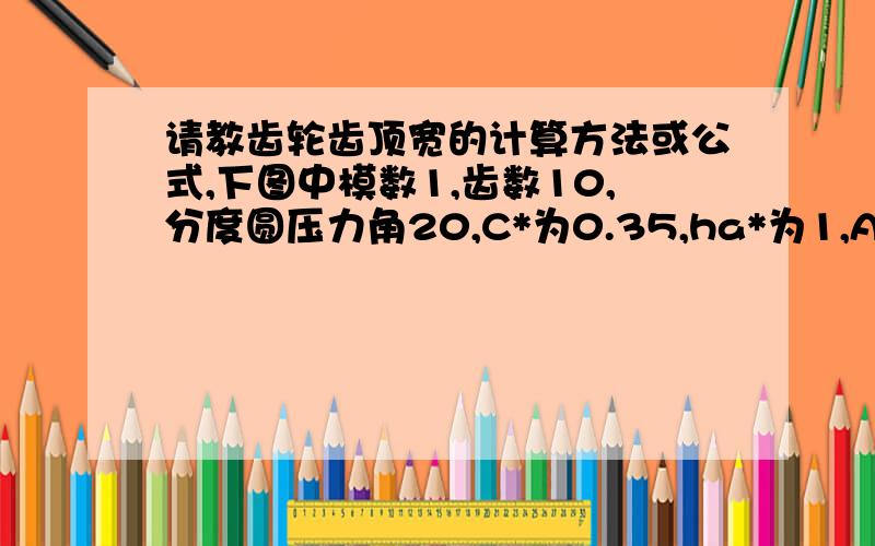 请教齿轮齿顶宽的计算方法或公式,下图中模数1,齿数10,分度圆压力角20,C*为0.35,ha*为1,A、B、C三个图的变位系数分别为0、0.3、0.6,图中尺寸为实际绘图软件绘出的尺寸,请问怎么样能计算到与图