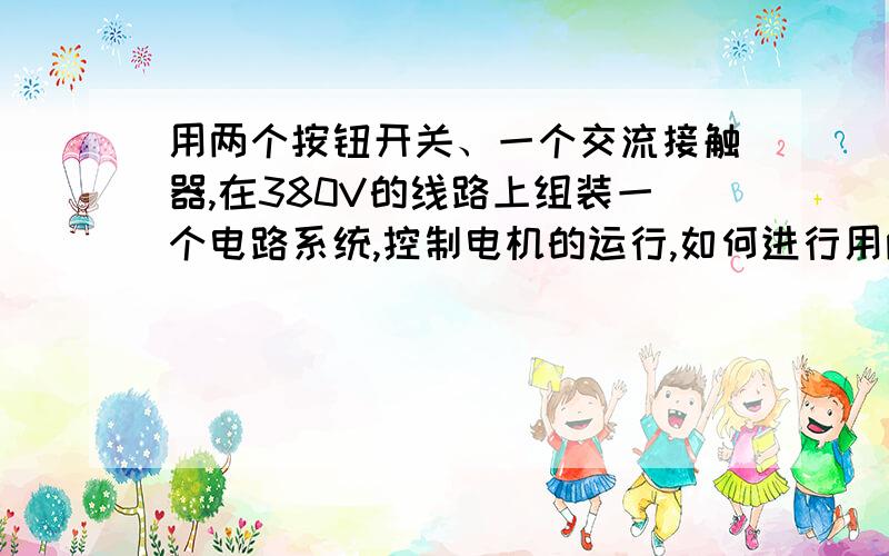 用两个按钮开关、一个交流接触器,在380V的线路上组装一个电路系统,控制电机的运行,如何进行用两个按钮开关、一个交流接触器,在380V的线路上组装一个电路系统,控制电机的运行与停止,如