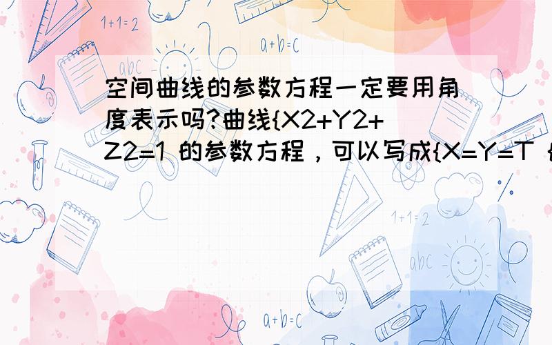 空间曲线的参数方程一定要用角度表示吗?曲线{X2+Y2+Z2=1 的参数方程，可以写成{X=Y=T {Y=X {Z=根号（1—2T2）