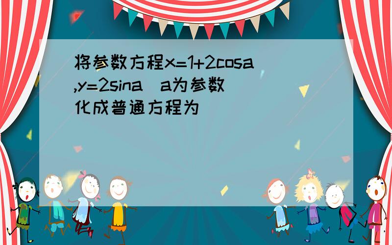 将参数方程x=1+2cosa,y=2sina(a为参数)化成普通方程为