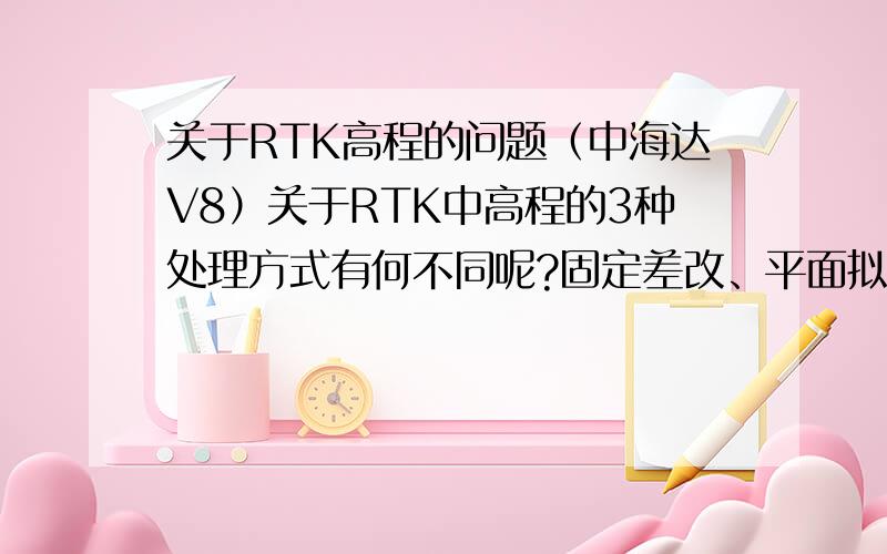 关于RTK高程的问题（中海达V8）关于RTK中高程的3种处理方式有何不同呢?固定差改、平面拟合、曲面拟合、分别指的是什么呢?它们的精度是固定差改正进度低于平面拟合吗?然后平面拟合又低