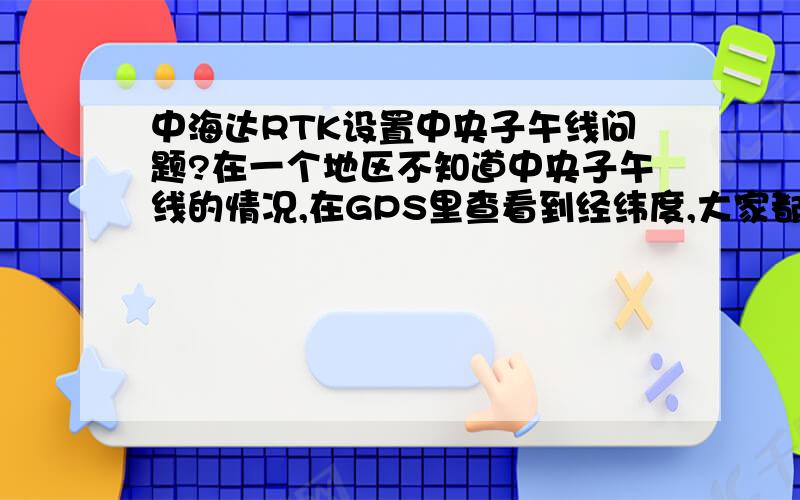 中海达RTK设置中央子午线问题?在一个地区不知道中央子午线的情况,在GPS里查看到经纬度,大家都是设置多少呢.比如是119.26.36（GPS查看的）,在设置坐标系统里中央子午线输多少合适?